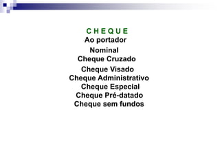C H E Q U E
Ao portador
Nominal
Cheque Cruzado
Cheque Visado
Cheque Administrativo
Cheque Especial
Cheque Pré-datado
Cheque sem fundos
 