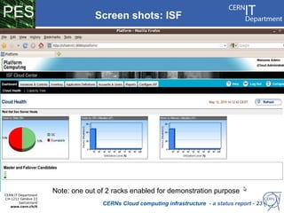 PES                                 Screen shots: ISF




                       VM status:


                                 Status: 1 of 2 racks available

CERN IT Department
                      Note: one out of 2 racks enabled for demonstration purpose
CH-1211 Genève 23
        Switzerland
   www.cern.ch/it
                                     CERNs Cloud computing infrastructure - a status report - 23
 