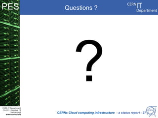 PES                        Questions ?




CERN IT Department
                                ?
CH-1211 Genève 23
        Switzerland
   www.cern.ch/it
                      CERNs Cloud computing infrastructure - a status report - 27
 