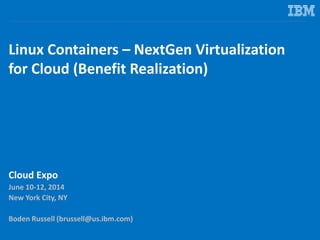 Linux Containers – NextGen Virtualization
for Cloud (Benefit Realization)
Cloud Expo
June 10-12, 2014
New York City, NY
Boden Russell (brussell@us.ibm.com)
 