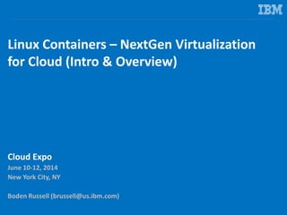 Linux Containers – NextGen Virtualization
for Cloud (Intro & Overview)
Cloud Expo
June 10-12, 2014
New York City, NY
Boden Russell (brussell@us.ibm.com)
 