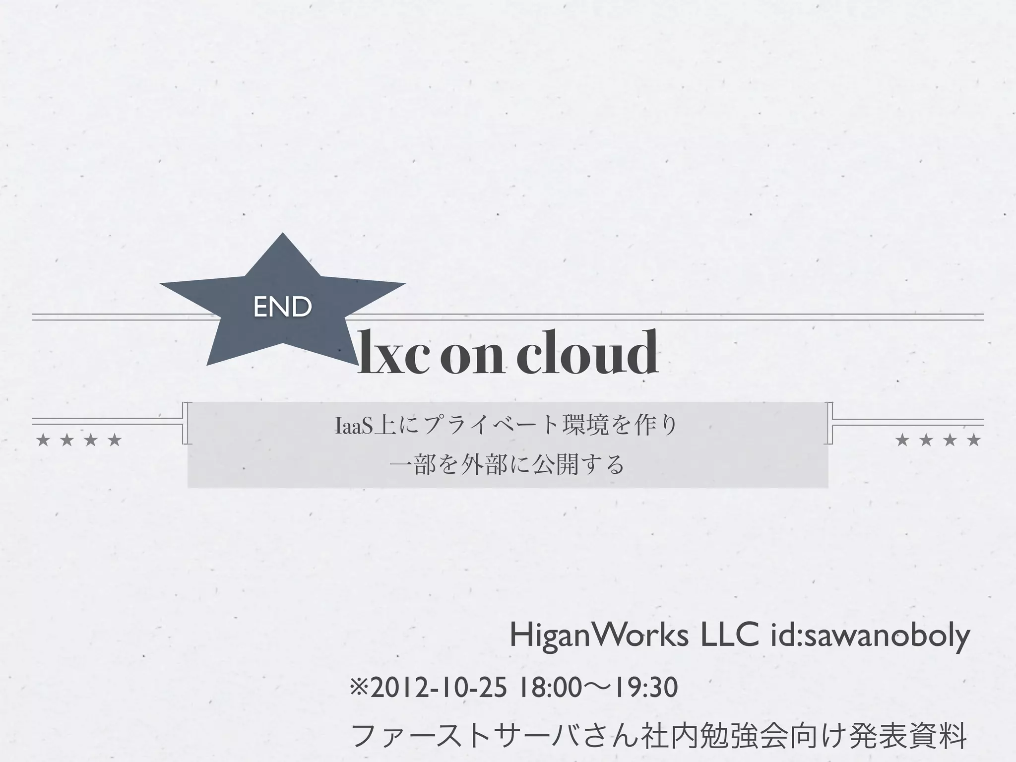 END
       lxc on cloud
      IaaS上にプライベート環境を作り
        一部を外部に公開する




                 HiganWorks LLC id:sawanoboly
      ※2012-10-25 18:00∼19:30
      ファーストサーバさん社内勉強会向け発表資料
 