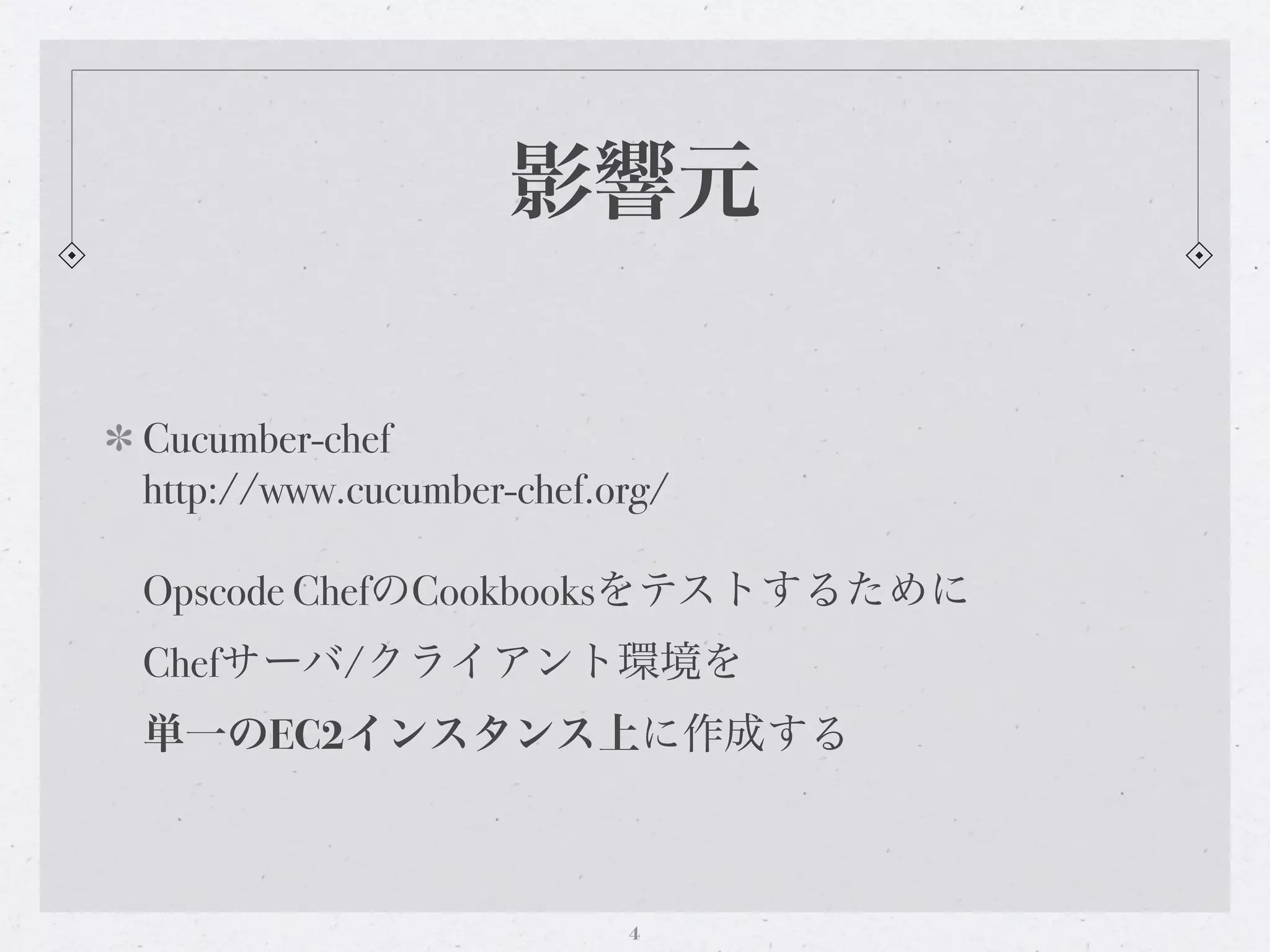 影響元

Cucumber-chef
http://www.cucumber-chef.org/

Opscode ChefのCookbooksをテストするために
Chefサーバ/クライアント環境を
単一のEC2インスタンス上に作成する



                          4
 