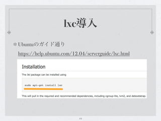 lxc導入
Ubuntuのガイド通り
https://help.ubuntu.com/12.04/serverguide/lxc.html




                           10
 