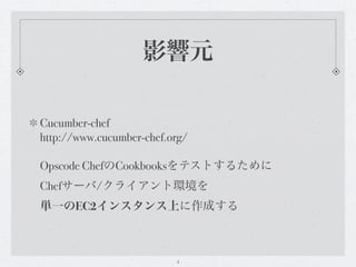 影響元

Cucumber-chef
http://www.cucumber-chef.org/

Opscode ChefのCookbooksをテストするために
Chefサーバ/クライアント環境を
単一のEC2インスタンス上に作成する



                          4
 