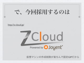 で、今回採用するのは

http://z-cloud.jp/




                     仮想マシンの作成削除が楽ちんで固定GIPだから
                           7
 