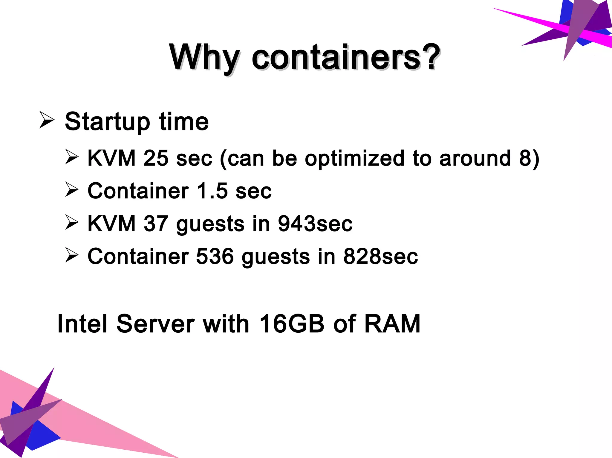 Why containers?Why containers?
➢ Startup time
➢ KVM 25 sec (can be optimized to around 8)
➢ Container 1.5 sec
➢ KVM 37 guests in 943sec
➢ Container 536 guests in 828sec
Intel Server with 16GB of RAM
 
