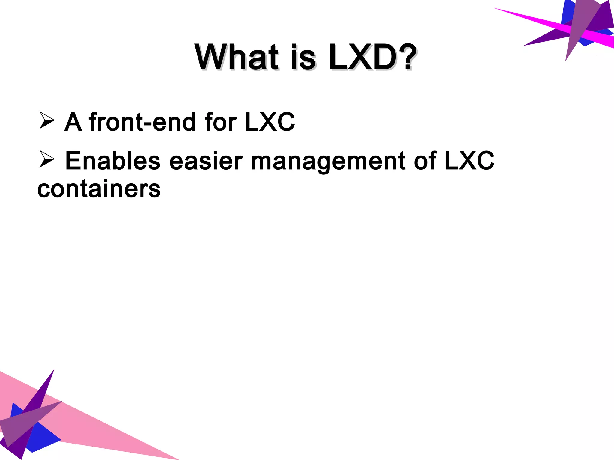 What is LXD?What is LXD?
➢ A front-end for LXC
➢ Enables easier management of LXC
containers
 