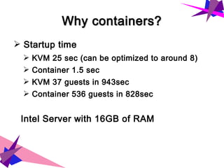 Why containers?Why containers?
➢ Startup time
➢ KVM 25 sec (can be optimized to around 8)
➢ Container 1.5 sec
➢ KVM 37 guests in 943sec
➢ Container 536 guests in 828sec
Intel Server with 16GB of RAM
 