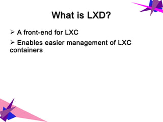 What is LXD?What is LXD?
➢ A front-end for LXC
➢ Enables easier management of LXC
containers
 
