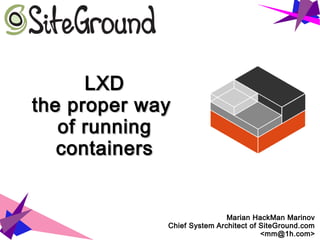 LXDLXD
the proper waythe proper way
of runningof running
containerscontainers
Marian HackMan Marinov
Chief System Architect of SiteGround.com
<mm@1h.com>
 