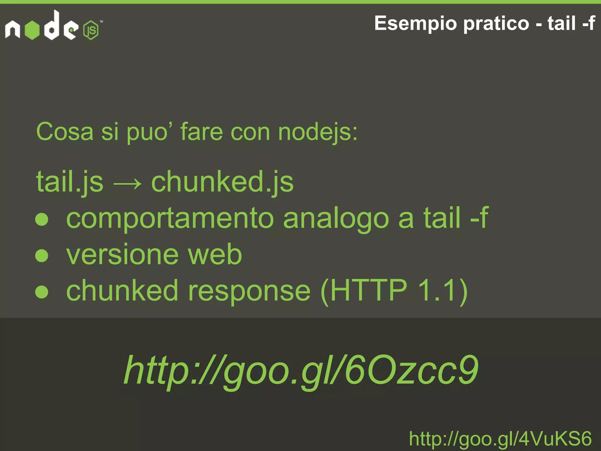 Cosa si puo’ fare con nodejs:
Esempio pratico - tail -f
http://goo.gl/4VuKS6
tail.js → chunked.js
● comportamento analogo a tail -f
● versione web
● chunked response (HTTP 1.1)
http://goo.gl/6Ozcc9
 