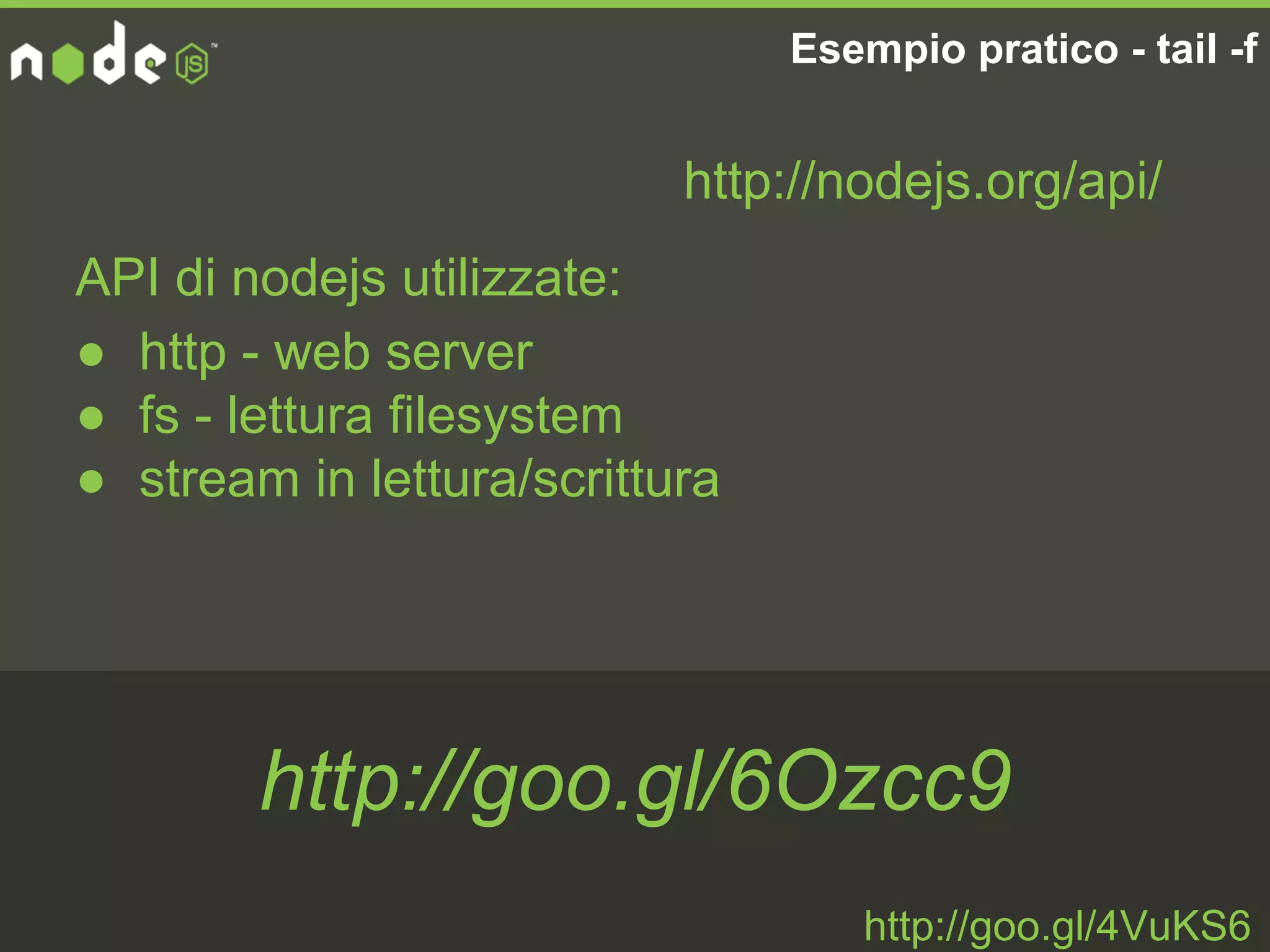API di nodejs utilizzate:
● http - web server
● fs - lettura filesystem
● stream in lettura/scrittura
Esempio pratico - tail -f
http://goo.gl/4VuKS6
http://nodejs.org/api/
http://goo.gl/6Ozcc9
 