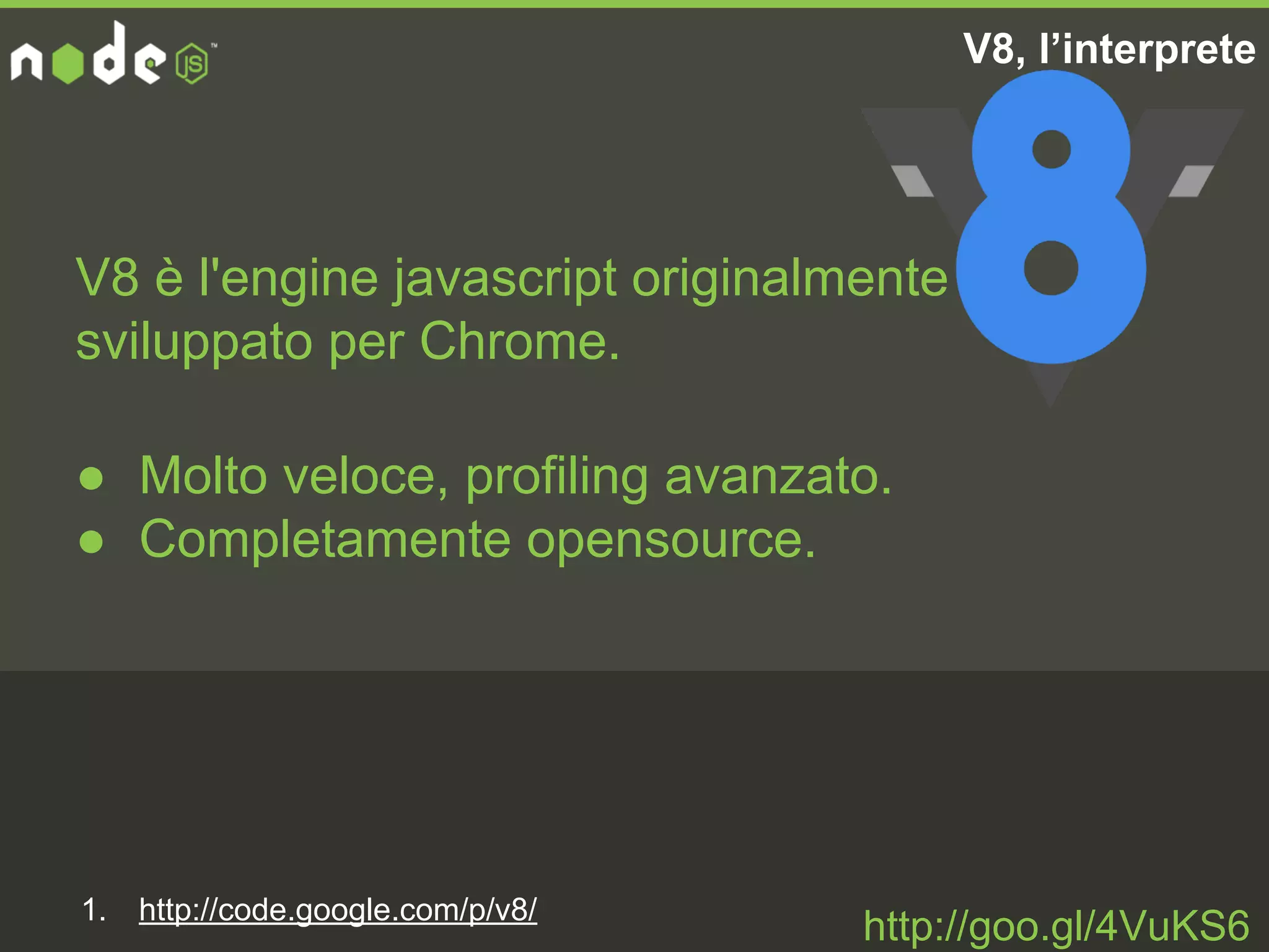 V8, l’interprete
V8 è l'engine javascript originalmente
sviluppato per Chrome.
1. http://code.google.com/p/v8/
● Molto veloce, profiling avanzato.
● Completamente opensource.
http://goo.gl/4VuKS6
 