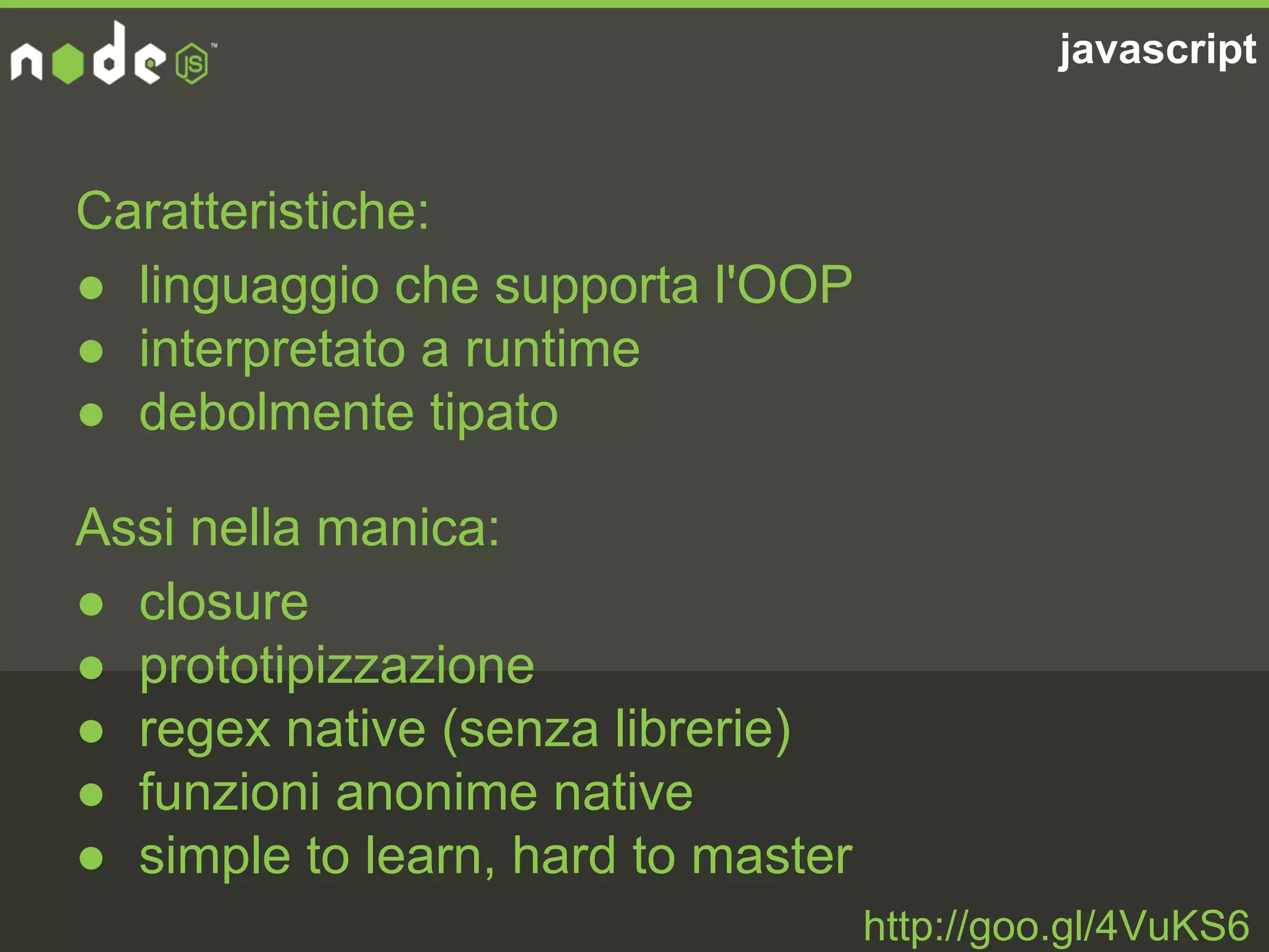 javascript
Caratteristiche:
● linguaggio che supporta l'OOP
● interpretato a runtime
● debolmente tipato
http://goo.gl/4VuKS6
Assi nella manica:
● closure
● prototipizzazione
● regex native (senza librerie)
● funzioni anonime native
● simple to learn, hard to master
 