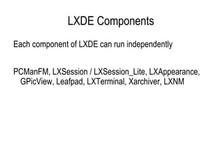LXDE Components Each component of LXDE can run independently PCManFM, LXSession / LXSession_Lite, LXAppearance, GPicView, Leafpad, LXTerminal, Xarchiver, LXNM 