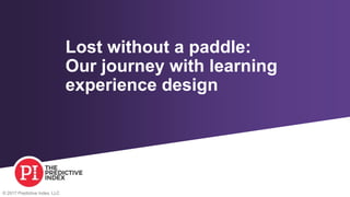 © 2017 Predictive Index, LLC
Lost without a paddle:
Our journey with learning
experience design
 