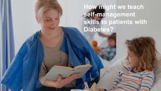 How might we teach
self-management
skills to patients with
Diabetes?
 