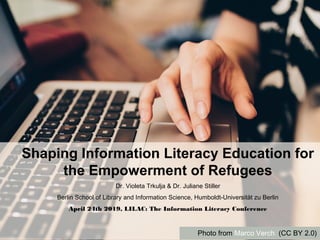 Shaping Information Literacy Education for
the Empowerment of Refugees
Dr. Violeta Trkulja & Dr. Juliane Stiller
Berlin School of Library and Information Science, Humboldt-Universität zu Berlin
April 24th 2019, LILAC: The Information Literacy Conference
Photo from Marco Verch (CC BY 2.0)
 