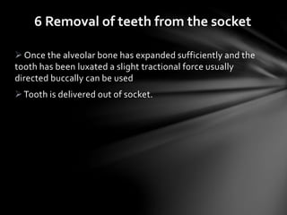  Once the alveolar bone has expanded sufficiently and the
tooth has been luxated a slight tractional force usually
directed buccally can be used
Tooth is delivered out of socket.
6 Removal of teeth from the socket
 
