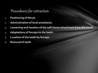 1. Positioning of the pt.
2. Administration of local anesthesia.
3. Loosening and luxation of the soft tissue attachment from the tooth.
4. Adaptations of forceps to the teeth.
5. Luxation of the teeth by forceps.
6. Removal of teeth
Procedures for extraction
 