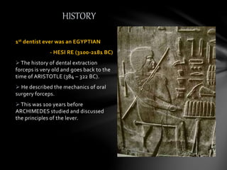 1st dentist ever was an EGYPTIAN
- HESI RE (3100-2181 BC)
The history of dental extraction
forceps is very old and goes back to the
time of ARISTOTLE (384 – 322 BC).
 He described the mechanics of oral
surgery forceps.
This was 100 years before
ARCHIMEDES studied and discussed
the principles of the lever.
HISTORY
 