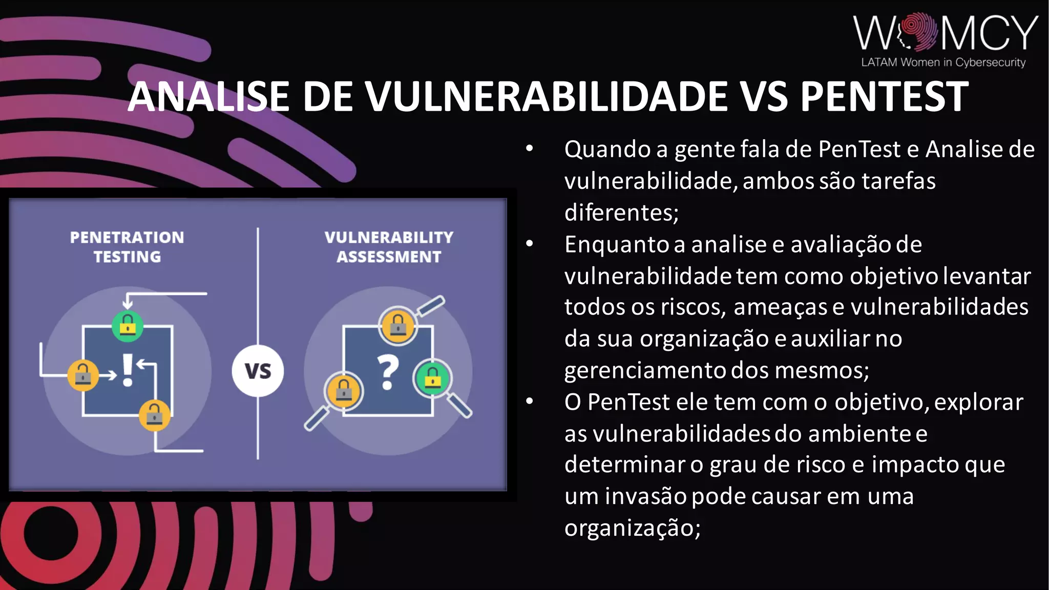 ANALISE DE VULNERABILIDADE VS PENTEST
• Quando a gente fala de PenTest e Analise de
vulnerabilidade,ambossão tarefas
diferentes;
• Enquantoa analise e avaliaçãode
vulnerabilidadetem como objetivolevantar
todos os riscos, ameaçase vulnerabilidades
da sua organização eauxiliarno
gerenciamentodos mesmos;
• O PenTest ele tem com o objetivo,explorar
as vulnerabilidadesdo ambientee
determinaro grau de risco e impacto que
um invasãopode causar em uma
organização;
 