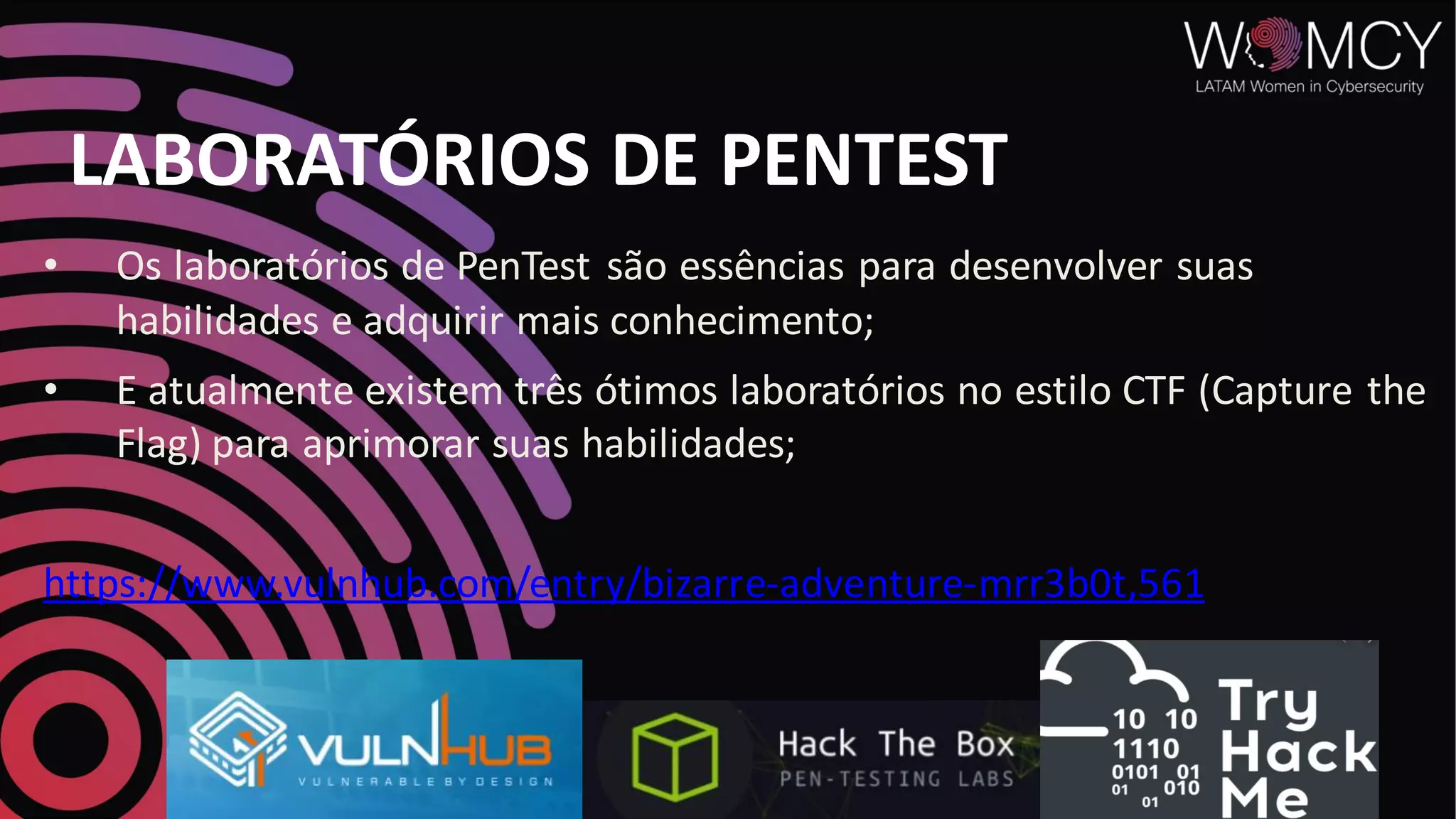 LABORATÓRIOS DE PENTEST
• Os laboratórios de PenTest são essências para desenvolver suas
habilidades e adquirir mais conhecimento;
• E atualmente existem três ótimos laboratórios no estilo CTF (Capture the
Flag) para aprimorar suas habilidades;
https://www.vulnhub.com/entry/bizarre-adventure-mrr3b0t,561
 