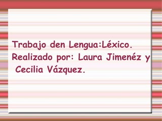 Trabajo den Lengua:Léx ico. Realizado por: Laura Jimenéz y Cecilia Vázquez. 