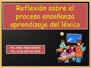 Reflexión sobre el
proceso enseñanza
aprendizaje del léxico
Por: Med. Najib ADOUA
Fez, 11 de abril de 2014
 