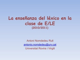 La enseñanza del léxico en la clase de E/LE(2010/2011) AntoniNomdedeuRull antonio.nomdedeu@urv.cat Universitat Rovira i Virgili 