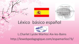 Léxico básico español

      L.Charlet Lycée Marlioz Aix-les-Bains
http://lewebpedagogique.com/espamarlioz73/
 