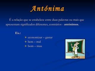Antónima É a relação que se estabelece entre duas palavras ou mais que apresentam significados diferentes, contrários -  antónimos . Ex.:  economizar – gastar bem – mal bom – mau 