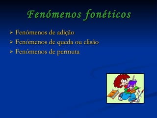 Fenómenos de adição Fenómenos de queda ou elisão Fenómenos de permuta Fenómenos fonéticos 