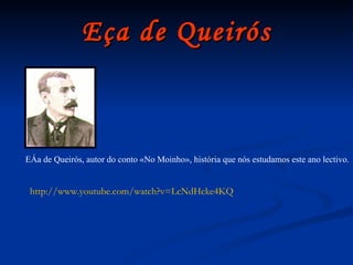 Eça de Queirós Eça de Queirós, autor do conto «No Moinho», história que nós estudamos este ano lectivo.  http:// www.youtube.com /watch?v=LcNdHcke4KQ 
