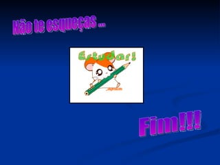 Fim!!! Não te esqueças ... 