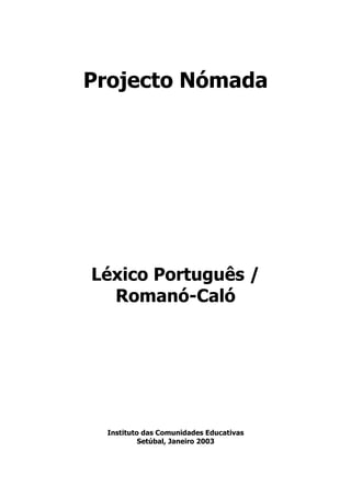 Projecto Nómada




Léxico Português /
  Romanó-Caló




 Instituto das Comunidades Educativas
          Setúbal, Janeiro 2003
 