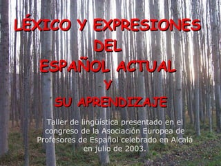LÉXICO Y EXPRESIONES  DEL  ESPAÑOL ACTUAL   Y  SU APRENDIZAJE Taller de lingüística presentado en el congreso de la Asociación Europea de Profesores de Español celebrado en Alcalá en julio de 2003. 