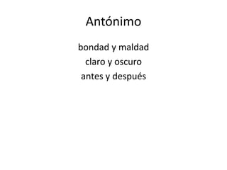 Antónimo
bondad y maldad
  claro y oscuro
 antes y después
 