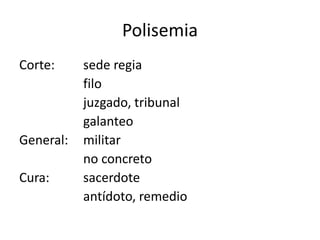 Polisemia
Corte:     sede regia
           filo
           juzgado, tribunal
           galanteo
General:   militar
           no concreto
Cura:      sacerdote
           antídoto, remedio
 