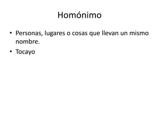 Homónimo
• Personas, lugares o cosas que llevan un mismo
  nombre.
• Tocayo
 