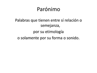Parónimo
Palabras que tienen entre sí relación o
               semejanza,
          por su etimología
 o solamente por su forma o sonido.
 