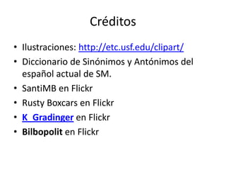 Créditos
• Ilustraciones: http://etc.usf.edu/clipart/
• Diccionario de Sinónimos y Antónimos del
  español actual de SM.
• SantiMB en Flickr
• Rusty Boxcars en Flickr
• K_Gradinger en Flickr
• Bilbopolit en Flickr
 