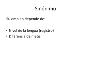 Sinónimo
Su empleo depende de:

• Nivel de la lengua (registro)
• Diferencia de matiz
 