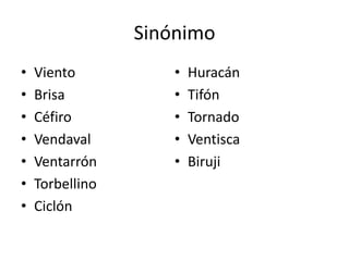 Sinónimo
•   Viento           •   Huracán
•   Brisa            •   Tifón
•   Céfiro           •   Tornado
•   Vendaval         •   Ventisca
•   Ventarrón        •   Biruji
•   Torbellino
•   Ciclón
 
