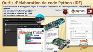 Les environnements de développement intégrés de code Python sont nombreux, des solutions propriétaires à celles portant le
label GPL.
Ils sont de trois grandes catégories :
Les applications bureaux (Desktop)
Les consoles de commande en ligne
Les interfaces orientées Web
Outils d’élaboration de code Python (IDE)
28
 