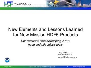 The HDF Group

New Elements and Lessons Learned
for New Mission HDF5 Products
Observations from developing JPSS
nagg and h5augjpss tools
Larry Knox
The HDF Group
lrknox@hdfgroup.org

July 8, 2013

Ideas for new mission HDF5 data products

1

www.hdfgroup.org

 