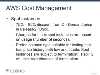 Conf-DDDD-IN
7
• Spot instances
– 75% – 85% discount from On-Demand price
in us-east-2 (Ohio).
– Charges for Linux spot instances are based
on usage (number of seconds).
– Prefer instance type suitable for testing that
has price history both low and stable. Spot
instances are subject to termination; stability
will minimize chances of termination.
AWS Cost Management
 