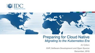 Preparing for Cloud Native
Migrating to the Kubernetes Era
Al Gillen
GVP, Software Development and Open Source
December, 2016
 
