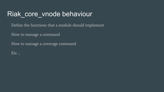 Riak_core_vnode behaviour
Define the functions that a module should implement
How to manage a command
How to manage a coverage command
Etc ...
 